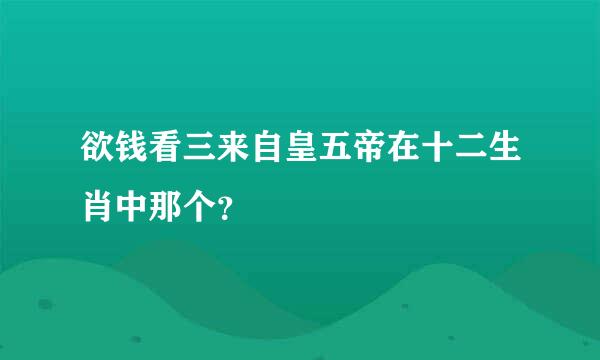 欲钱看三来自皇五帝在十二生肖中那个？