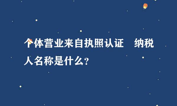 个体营业来自执照认证 纳税人名称是什么？