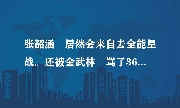 张韶涵 居然会来自去全能星战。还被金武林 骂了360问答。表示 很伤心