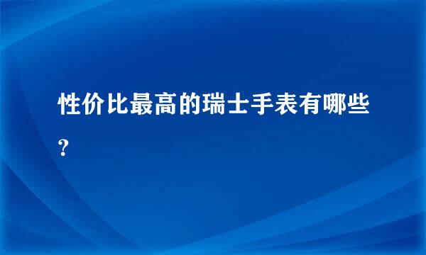 性价比最高的瑞士手表有哪些？