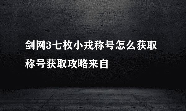 剑网3七枚小戎称号怎么获取称号获取攻略来自