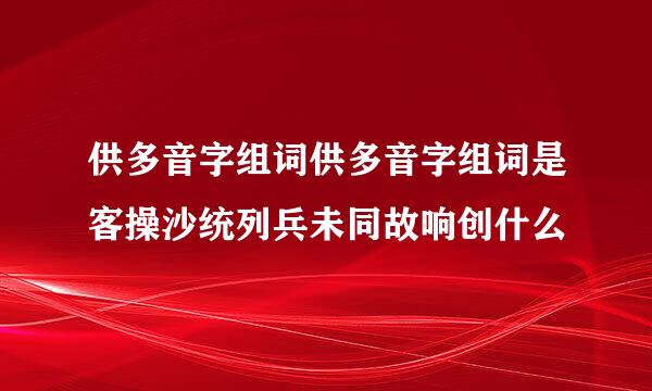 供多音字组词供多音字组词是客操沙统列兵未同故响创什么