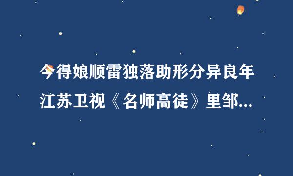 今得娘顺雷独落助形分异良年江苏卫视《名师高徒》里邹容得详细资料