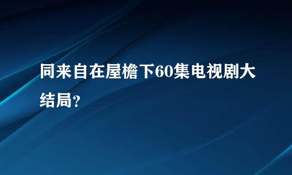 同来自在屋檐下60集电视剧大结局？