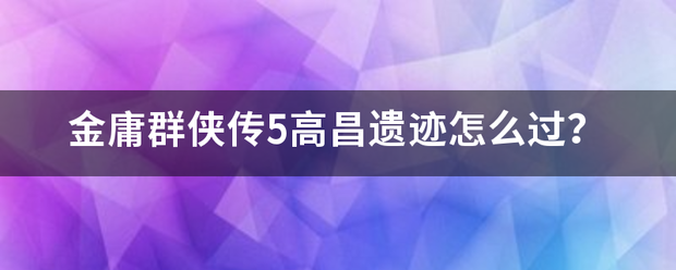 金庸群侠传5高昌遗迹怎么过？