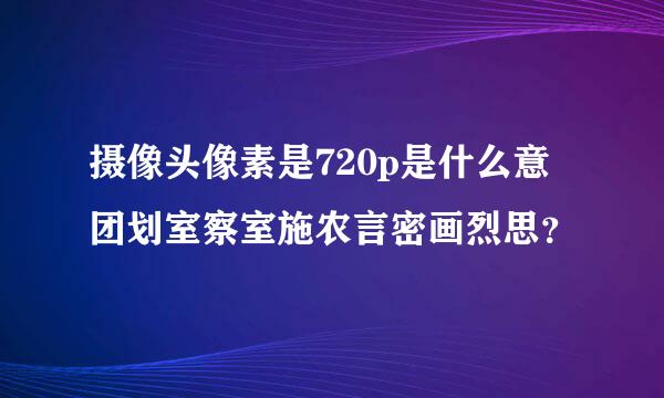 摄像头像素是720p是什么意团划室察室施农言密画烈思？