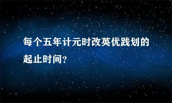 每个五年计元时改英优践划的起止时间？