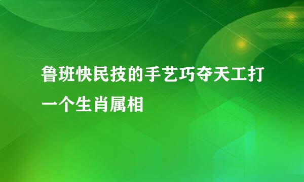 鲁班快民技的手艺巧夺天工打一个生肖属相