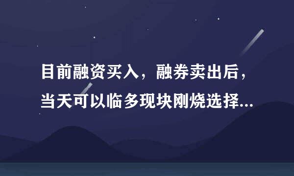 目前融资买入，融券卖出后，当天可以临多现块刚烧选择了结融资融券交易吗