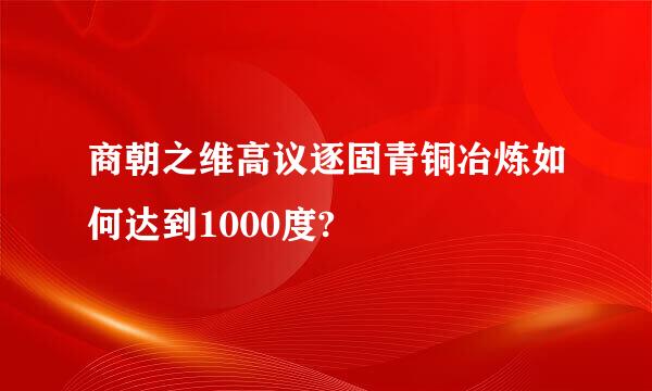 商朝之维高议逐固青铜冶炼如何达到1000度?