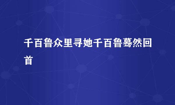 千百鲁众里寻她千百鲁蓦然回首