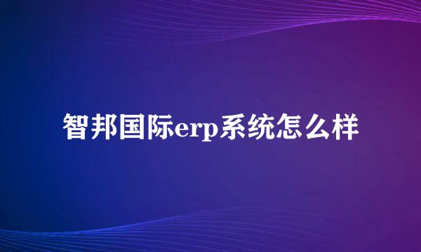 智邦国际erp系统怎么样