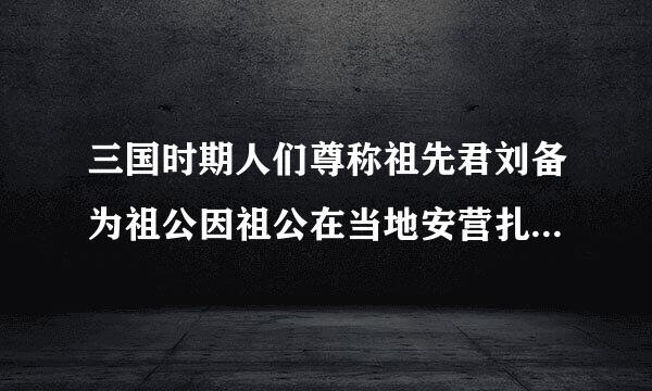 三国时期人们尊称祖先君刘备为祖公因祖公在当地安营扎寨而得名的是？