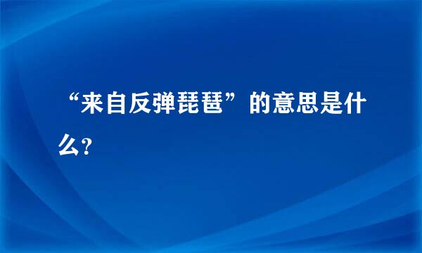 “来自反弹琵琶”的意思是什么？