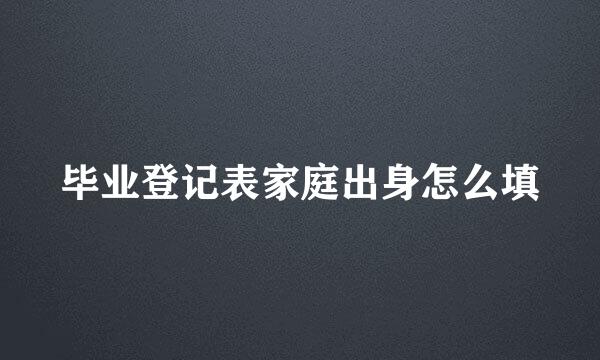 毕业登记表家庭出身怎么填