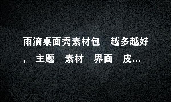 雨滴桌面秀素材包 越多越好, 主题 素材 界面 皮肤 教程 还有软件安装包什么的都要 ,越件帝这什费呼详细越好,谢谢.