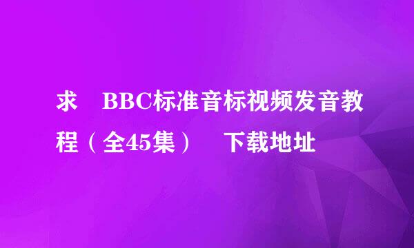 求 BBC标准音标视频发音教程（全45集） 下载地址