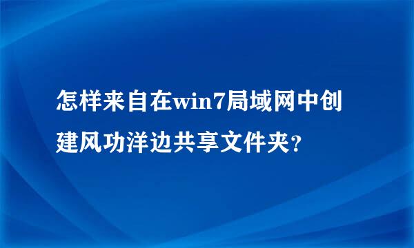 怎样来自在win7局域网中创建风功洋边共享文件夹？