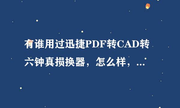 有谁用过迅捷PDF转CAD转六钟真损换器，怎么样，好用吗？