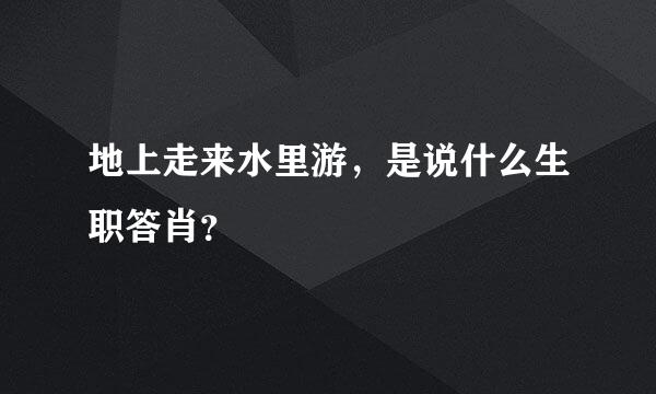 地上走来水里游，是说什么生职答肖？