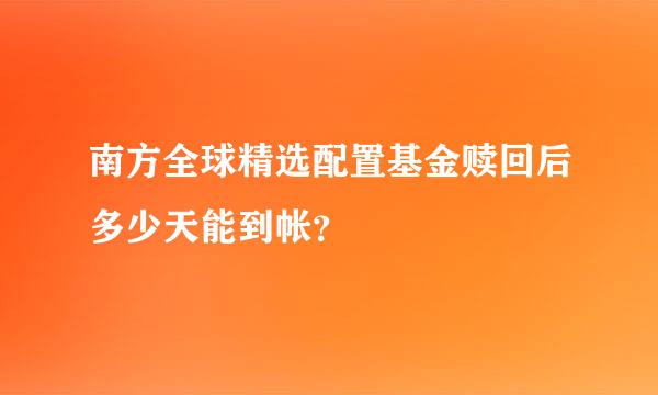 南方全球精选配置基金赎回后多少天能到帐？