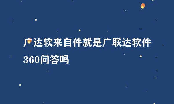 广达软来自件就是广联达软件360问答吗