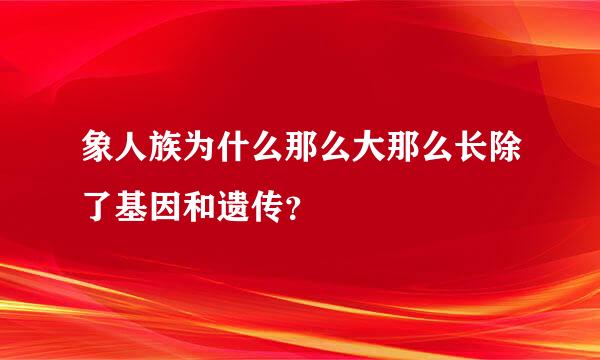 象人族为什么那么大那么长除了基因和遗传？