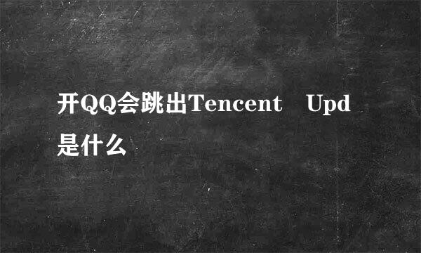 开QQ会跳出Tencent Upd是什么