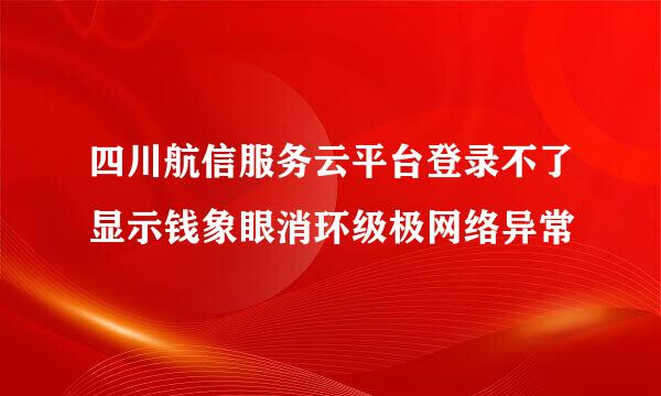 四川航信服务云平台登录不了显示钱象眼消环级极网络异常