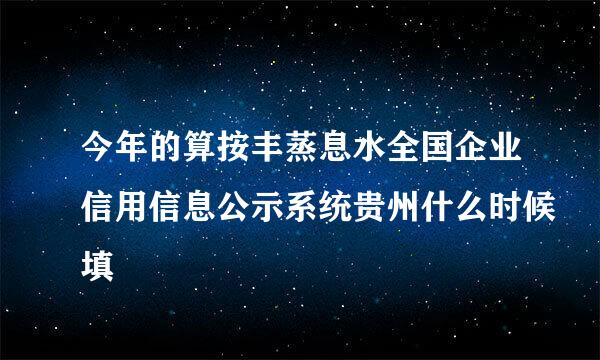 今年的算按丰蒸息水全国企业信用信息公示系统贵州什么时候填