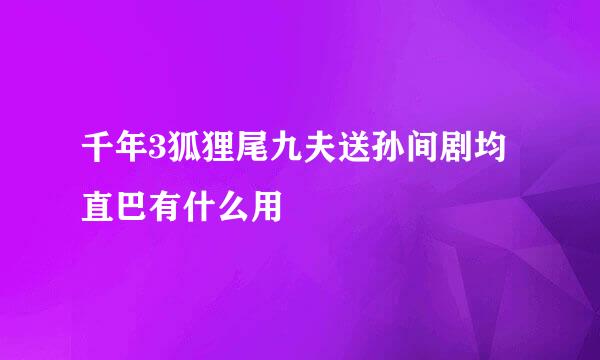 千年3狐狸尾九夫送孙间剧均直巴有什么用