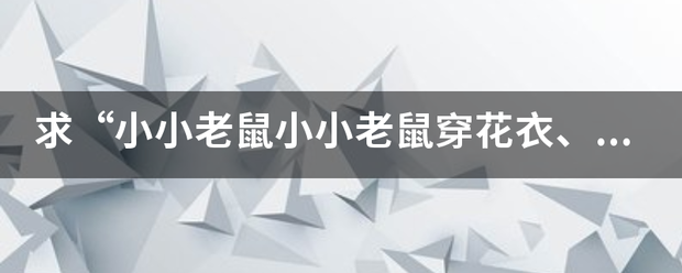 求“小小老鼠小小老鼠穿花衣、唧唧唧唧唧唧唧唧……”这首歌的完整歌词？