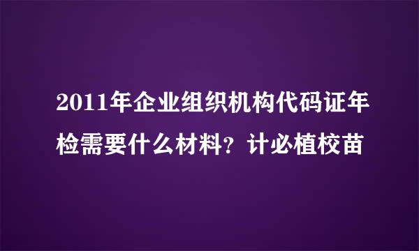 2011年企业组织机构代码证年检需要什么材料？计必植校苗