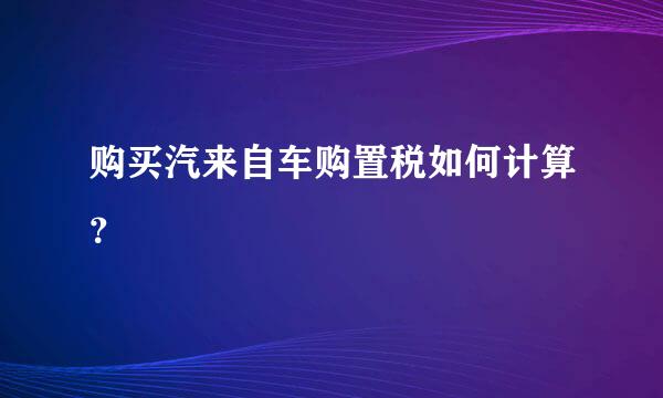 购买汽来自车购置税如何计算？