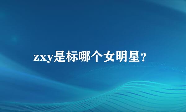 zxy是标哪个女明星？