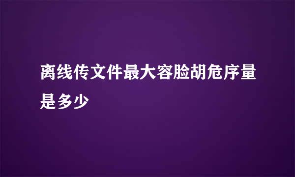 离线传文件最大容脸胡危序量是多少