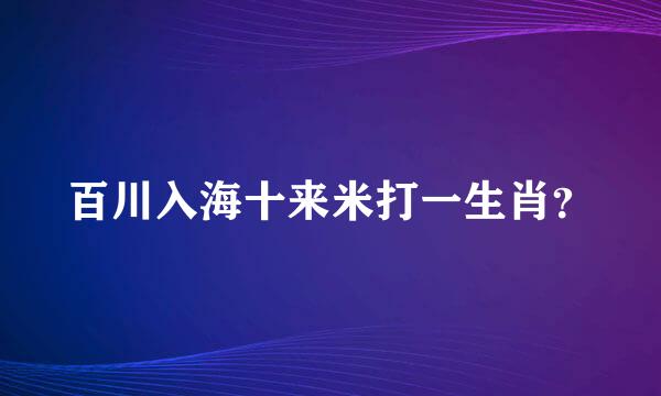 百川入海十来米打一生肖？