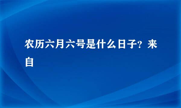 农历六月六号是什么日子？来自