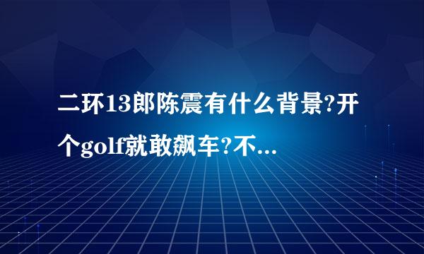 二环13郎陈震有什么背景?开个golf就敢飙车?不怕别人打他?