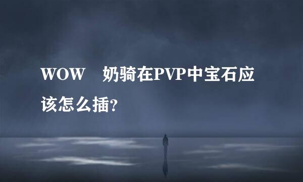 WOW 奶骑在PVP中宝石应该怎么插？