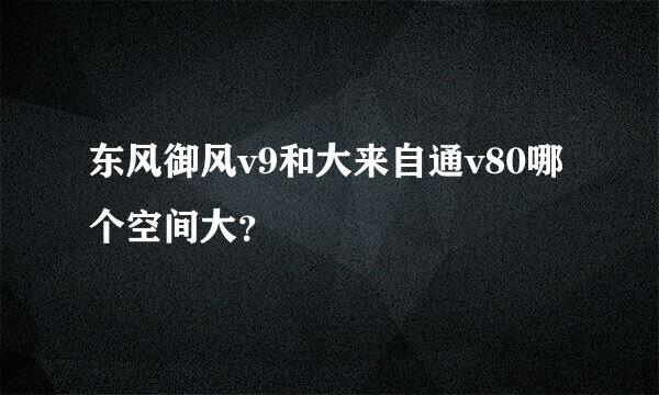 东风御风v9和大来自通v80哪个空间大？