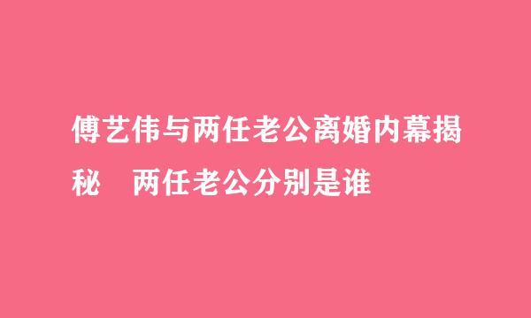 傅艺伟与两任老公离婚内幕揭秘 两任老公分别是谁