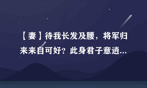 【妻】待我长发及腰，将军归来来自可好？此身君子意逍遥，怎料山河萧萧。天光乍破遇，暮雪白头老。 寒剑默听奔