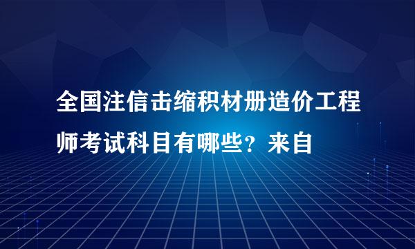 全国注信击缩积材册造价工程师考试科目有哪些？来自