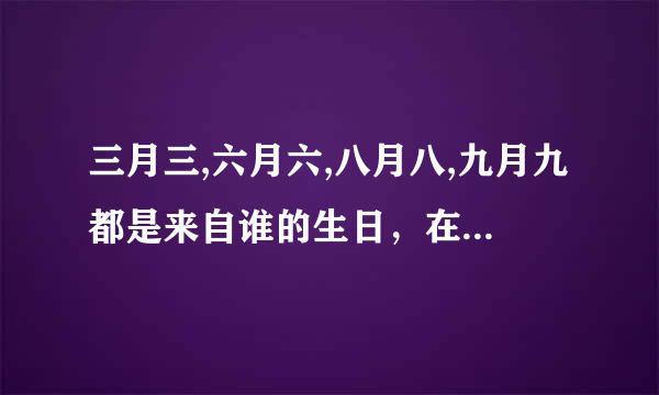 三月三,六月六,八月八,九月九都是来自谁的生日，在佛教或者道教中，这四个日子是四个重大人物的生日，谁知