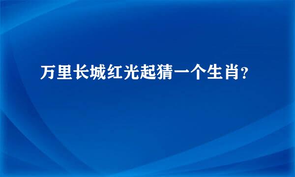 万里长城红光起猜一个生肖？