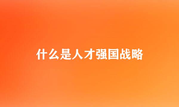 什么是人才强国战略