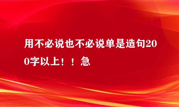 用不必说也不必说单是造句200字以上！！急