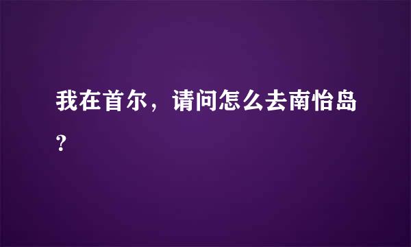 我在首尔，请问怎么去南怡岛？