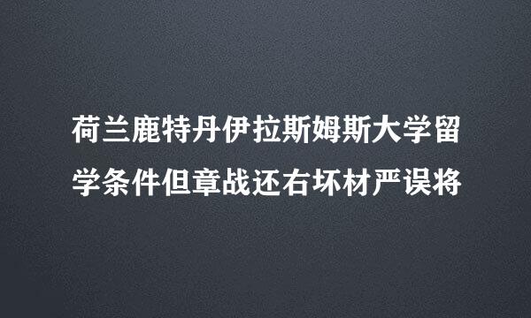 荷兰鹿特丹伊拉斯姆斯大学留学条件但章战还右坏材严误将